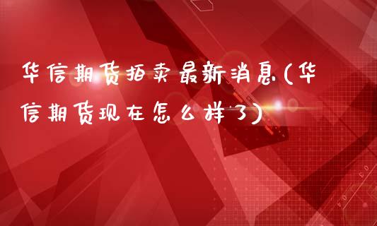 华信期货拍卖最新消息(华信期货现在怎么样了)_https://www.zghnxxa.com_期货直播室_第1张