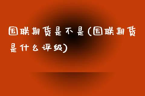 国联期货是不是(国联期货是什么评级)_https://www.zghnxxa.com_国际期货_第1张