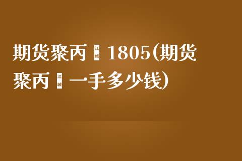 期货聚丙烯1805(期货聚丙烯一手多少钱)_https://www.zghnxxa.com_期货直播室_第1张