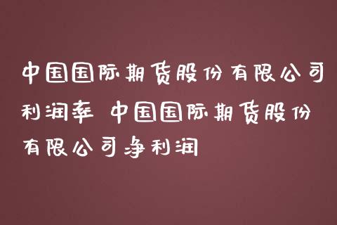 中国国际期货股份有限公司利润率 中国国际期货股份有限公司净利润_https://www.zghnxxa.com_期货直播室_第1张