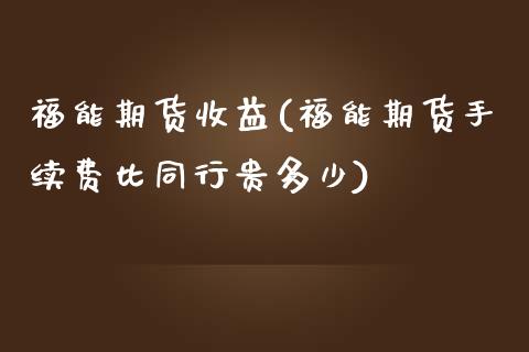 福能期货收益(福能期货手续费比同行贵多少)_https://www.zghnxxa.com_国际期货_第1张