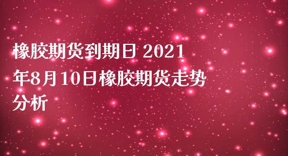 橡胶期货到期日 2021年8月10日橡胶期货走势分析_https://www.zghnxxa.com_期货直播室_第1张