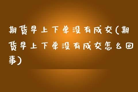 期货早上下单没有成交(期货早上下单没有成交怎么回事)_https://www.zghnxxa.com_内盘期货_第1张