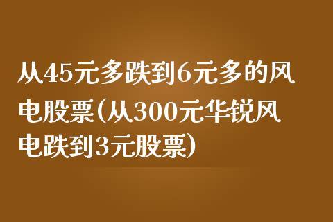 从45元多跌到6元多的风电股票(从300元华锐风电跌到3元股票)_https://www.zghnxxa.com_内盘期货_第1张