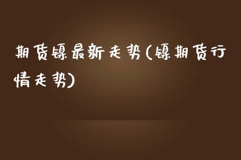 期货镍最新走势(镍期货行情走势)_https://www.zghnxxa.com_期货直播室_第1张