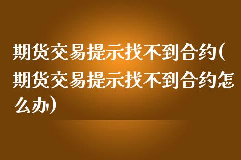 期货交易提示找不到合约(期货交易提示找不到合约怎么办)_https://www.zghnxxa.com_国际期货_第1张