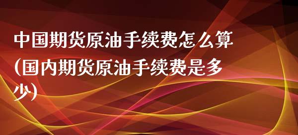 中国期货原油手续费怎么算(国内期货原油手续费是多少)_https://www.zghnxxa.com_内盘期货_第1张