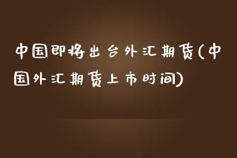 中国即将出台外汇期货(中国外汇期货上市时间)_https://www.zghnxxa.com_黄金期货_第1张