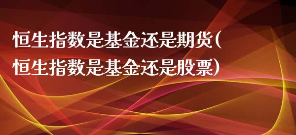 恒生指数是基金还是期货(恒生指数是基金还是股票)_https://www.zghnxxa.com_期货直播室_第1张