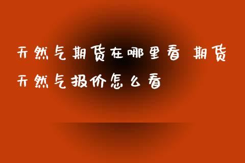 天然气期货在哪里看 期货天然气报价怎么看_https://www.zghnxxa.com_黄金期货_第1张