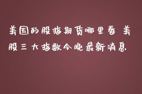 美国的股指期货哪里看 美股三大指数今晚最新消息_https://www.zghnxxa.com_黄金期货_第1张