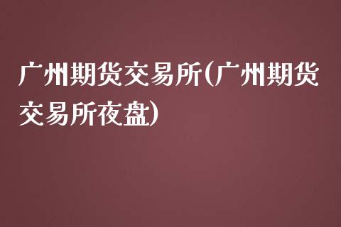 广州期货交易所(广州期货交易所夜盘)_https://www.zghnxxa.com_内盘期货_第1张