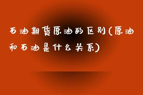 石油期货原油的区别(原油和石油是什么关系)_https://www.zghnxxa.com_国际期货_第1张