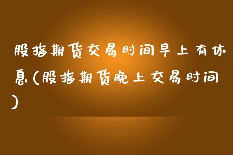 股指期货交易时间早上有休息(股指期货晚上交易时间)_https://www.zghnxxa.com_国际期货_第1张