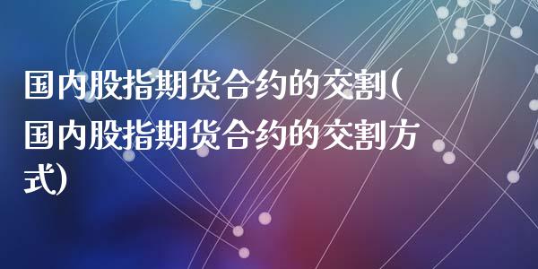 国内股指期货合约的交割(国内股指期货合约的交割方式)_https://www.zghnxxa.com_内盘期货_第1张