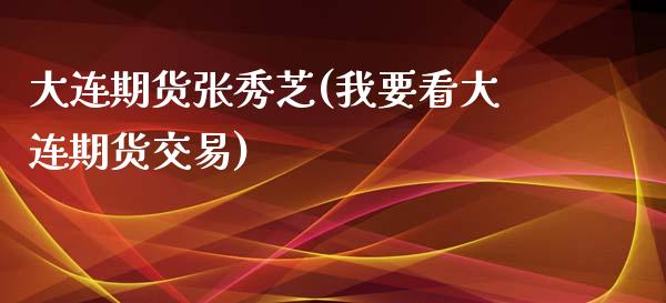 大连期货张秀芝(我要看大连期货交易)_https://www.zghnxxa.com_国际期货_第1张