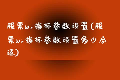 股票wr指标参数设置(股票wr指标参数设置多少合适)_https://www.zghnxxa.com_国际期货_第1张