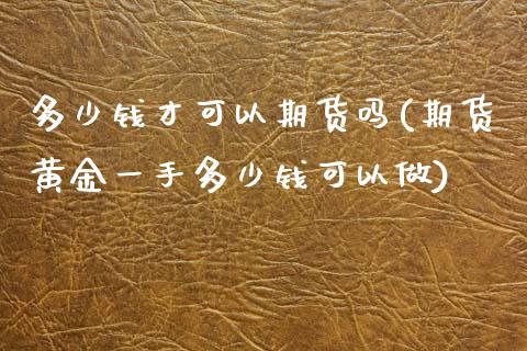 多少钱才可以期货吗(期货黄金一手多少钱可以做)_https://www.zghnxxa.com_国际期货_第1张