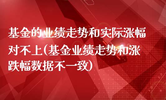 基金的业绩走势和实际涨幅对不上(基金业绩走势和涨跌幅数据不一致)_https://www.zghnxxa.com_内盘期货_第1张