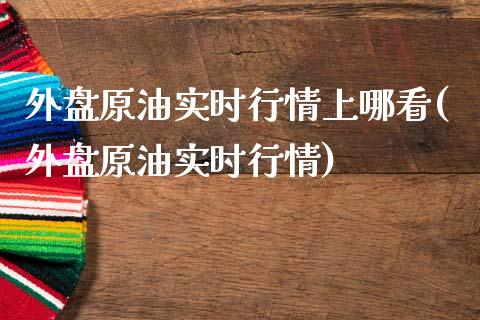 外盘原油实时行情上哪看(外盘原油实时行情)_https://www.zghnxxa.com_内盘期货_第1张