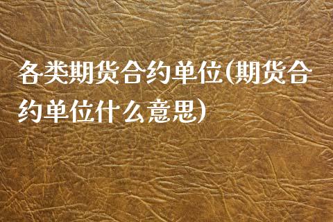 各类期货合约单位(期货合约单位什么意思)_https://www.zghnxxa.com_黄金期货_第1张