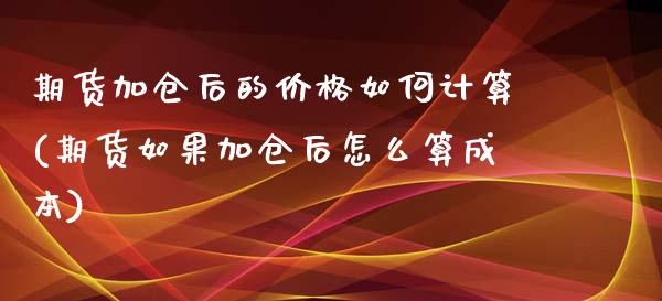 期货加仓后的价格如何计算(期货如果加仓后怎么算成本)_https://www.zghnxxa.com_黄金期货_第1张