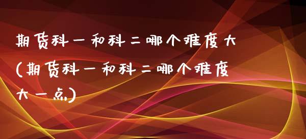 期货科一和科二哪个难度大(期货科一和科二哪个难度大一点)_https://www.zghnxxa.com_内盘期货_第1张