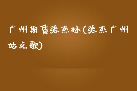 广州期货张杰林(张杰广州站点歌)_https://www.zghnxxa.com_国际期货_第1张