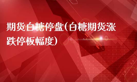 期货白糖停盘(白糖期货涨跌停板幅度)_https://www.zghnxxa.com_内盘期货_第1张