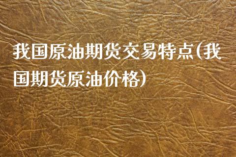 我国原油期货交易特点(我国期货原油价格)_https://www.zghnxxa.com_期货直播室_第1张