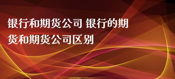 银行和期货公司 银行的期货和期货公司区别_https://www.zghnxxa.com_内盘期货_第1张