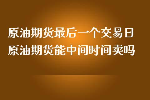 原油期货最后一个交易日 原油期货能中间时间卖吗_https://www.zghnxxa.com_国际期货_第1张