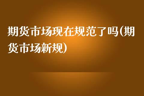 期货市场现在规范了吗(期货市场新规)_https://www.zghnxxa.com_期货直播室_第1张