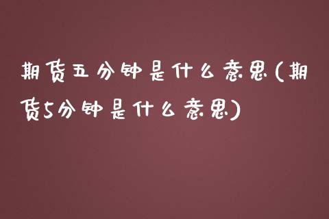 期货五分钟是什么意思(期货5分钟是什么意思)_https://www.zghnxxa.com_期货直播室_第1张