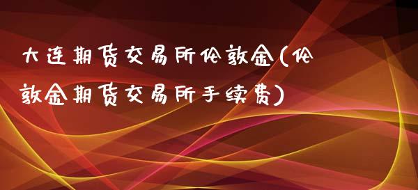 大连期货交易所伦敦金(伦敦金期货交易所手续费)_https://www.zghnxxa.com_期货直播室_第1张