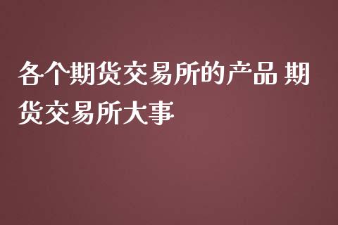 各个期货交易所的产品 期货交易所大事_https://www.zghnxxa.com_期货直播室_第1张