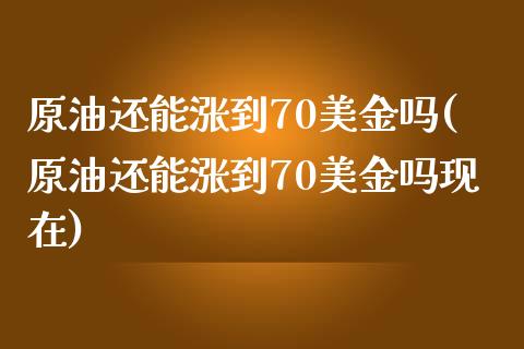 原油还能涨到70美金吗(原油还能涨到70美金吗现在)_https://www.zghnxxa.com_内盘期货_第1张