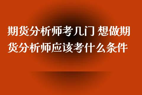 期货分析师考几门 想做期货分析师应该考什么条件_https://www.zghnxxa.com_内盘期货_第1张