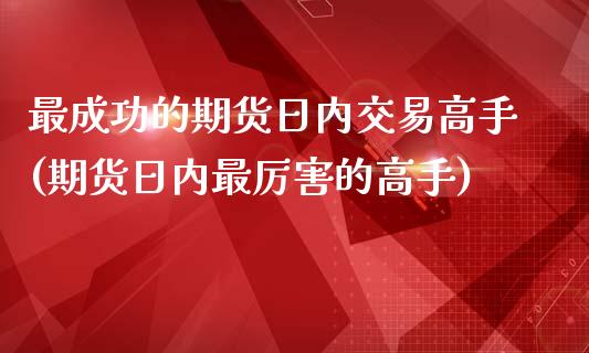 最成功的期货日内交易高手(期货日内最厉害的高手)_https://www.zghnxxa.com_期货直播室_第1张