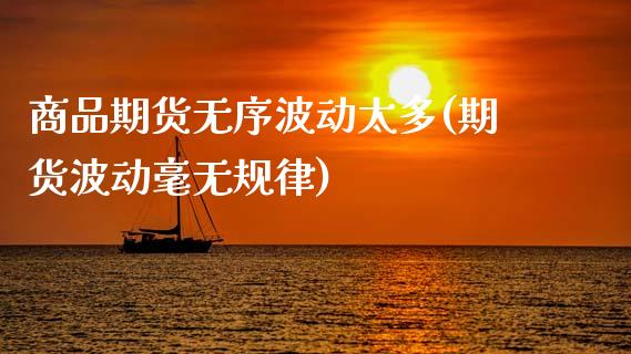 商品期货无序波动太多(期货波动毫无规律)_https://www.zghnxxa.com_内盘期货_第1张