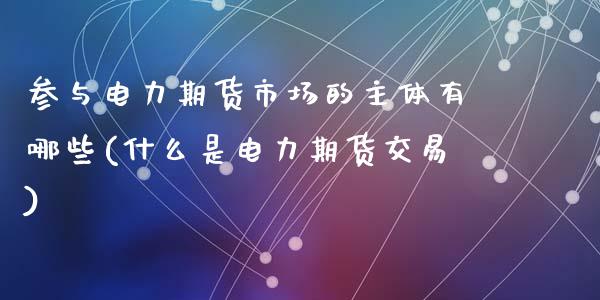 参与电力期货市场的主体有哪些(什么是电力期货交易)_https://www.zghnxxa.com_国际期货_第1张