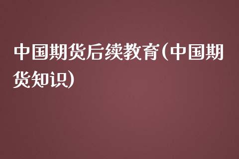 中国期货后续教育(中国期货知识)_https://www.zghnxxa.com_国际期货_第1张