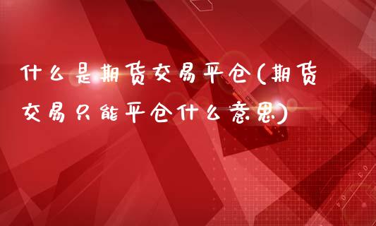 什么是期货交易平仓(期货交易只能平仓什么意思)_https://www.zghnxxa.com_黄金期货_第1张