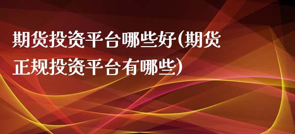 期货投资平台哪些好(期货正规投资平台有哪些)_https://www.zghnxxa.com_期货直播室_第1张