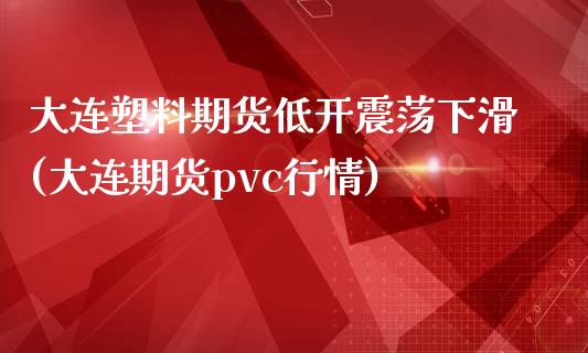 大连塑料期货低开震荡下滑(大连期货pvc行情)_https://www.zghnxxa.com_黄金期货_第1张