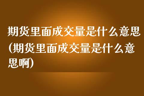 期货里面成交量是什么意思(期货里面成交量是什么意思啊)_https://www.zghnxxa.com_内盘期货_第1张