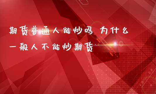 期货普通人能炒吗 为什么一般人不能炒期货_https://www.zghnxxa.com_期货直播室_第1张