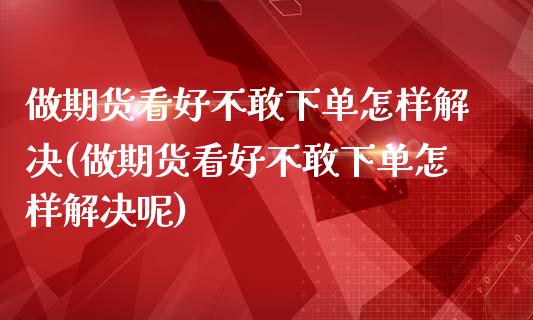 做期货看好不敢下单怎样解决(做期货看好不敢下单怎样解决呢)_https://www.zghnxxa.com_国际期货_第1张