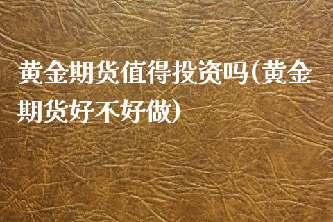 黄金期货值得投资吗(黄金期货好不好做)_https://www.zghnxxa.com_内盘期货_第1张