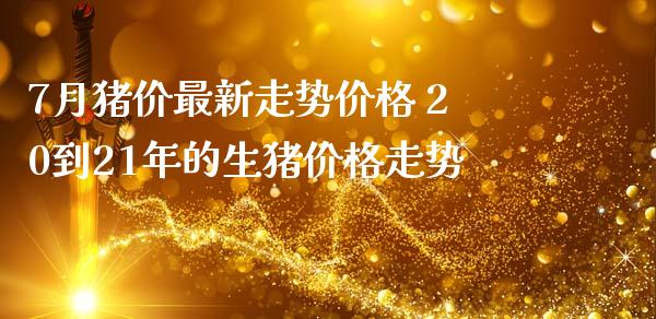 7月猪价最新走势价格 20到21年的生猪价格走势_https://www.zghnxxa.com_期货直播室_第1张